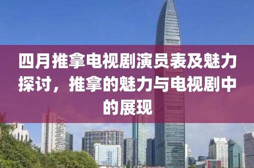 四月推拿电视剧演员表及魅力探讨，推拿的魅力与电视剧中的展现