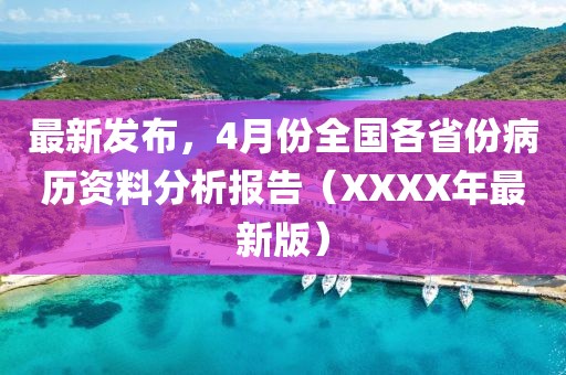最新发布，4月份全国各省份病历资料分析报告（XXXX年最新版）