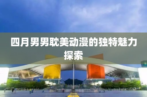 四月男男耽美动漫的独特魅力探索