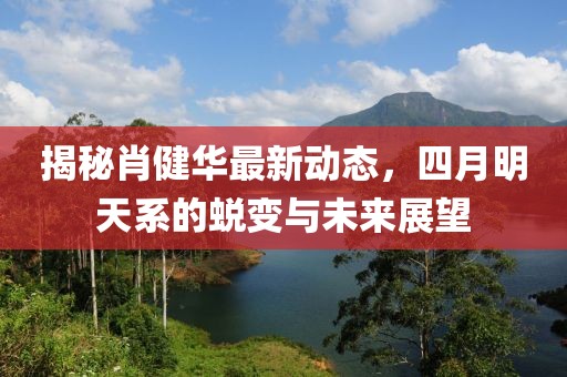 揭秘肖健华最新动态，四月明天系的蜕变与未来展望