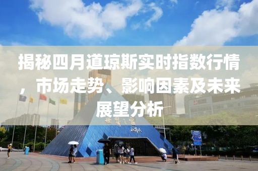 揭秘四月道琼斯实时指数行情，市场走势、影响因素及未来展望分析