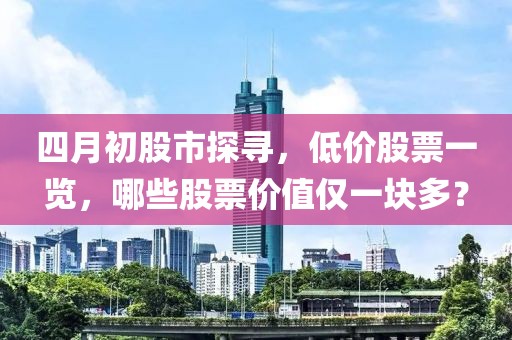 四月初股市探寻，低价股票一览，哪些股票价值仅一块多？