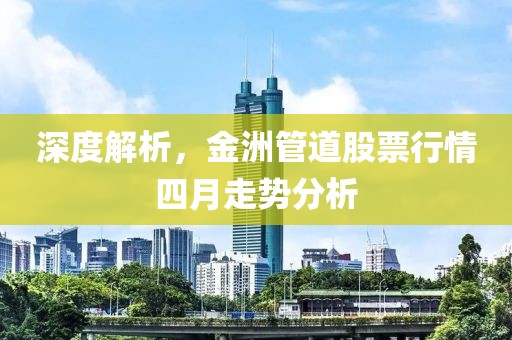 深度解析，金洲管道股票行情四月走势分析