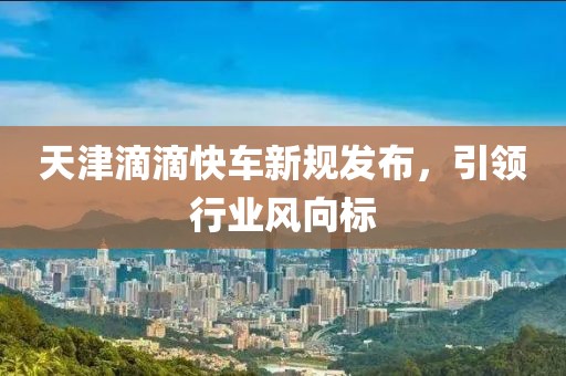 天津滴滴快车新规发布，引领行业风向标