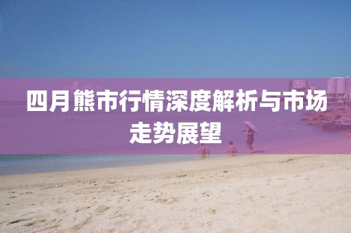 四月熊市行情深度解析与市场走势展望