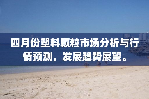四月份塑料颗粒市场分析与行情预测，发展趋势展望。