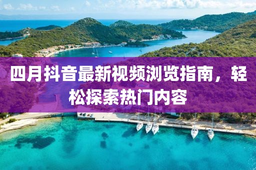 四月抖音最新视频浏览指南，轻松探索热门内容