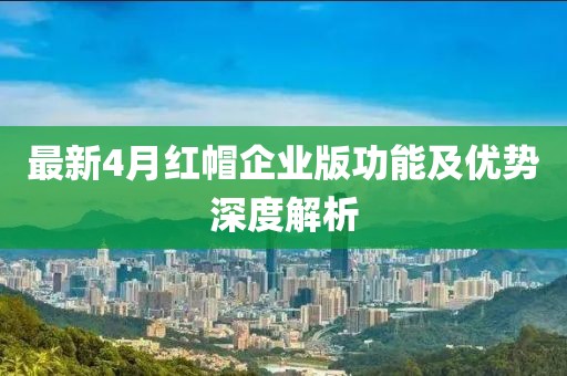 最新4月红帽企业版功能及优势深度解析