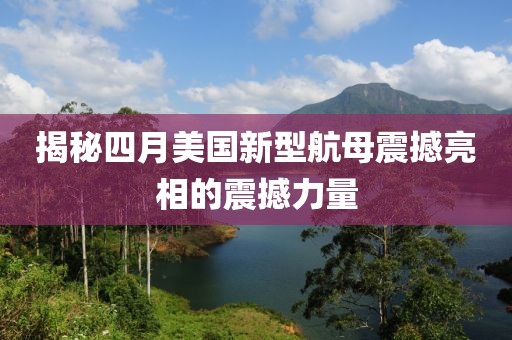 揭秘四月美国新型航母震撼亮相的震撼力量