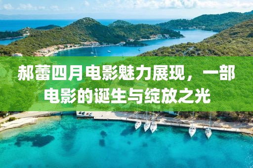 郝蕾四月电影魅力展现，一部电影的诞生与绽放之光