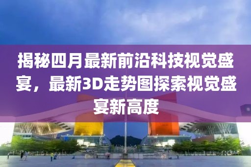 揭秘四月最新前沿科技视觉盛宴，最新3D走势图探索视觉盛宴新高度