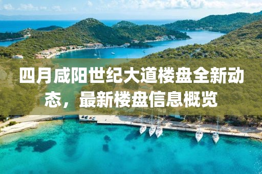 四月咸阳世纪大道楼盘全新动态，最新楼盘信息概览