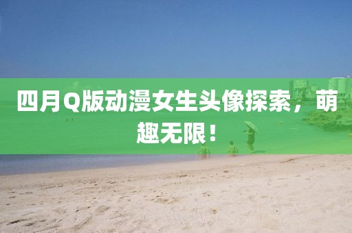 四月Q版动漫女生头像探索，萌趣无限！