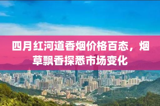 四月红河道香烟价格百态，烟草飘香探悉市场变化