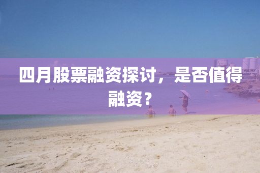 四月股票融资探讨，是否值得融资？
