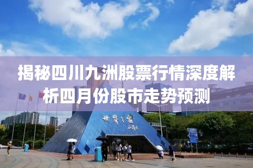 揭秘四川九洲股票行情深度解析四月份股市走势预测