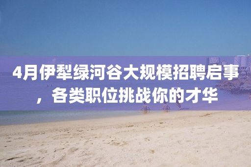 4月伊犁绿河谷大规模招聘启事，各类职位挑战你的才华