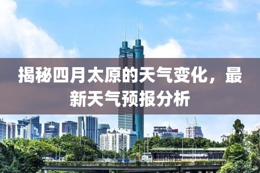 揭秘四月太原的天气变化，最新天气预报分析