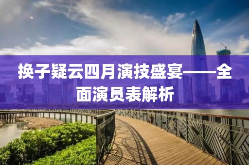 换子疑云四月演技盛宴——全面演员表解析