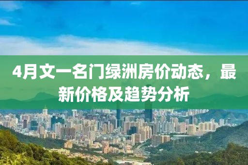 4月文一名门绿洲房价动态，最新价格及趋势分析