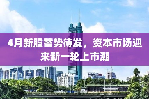 4月新股蓄势待发，资本市场迎来新一轮上市潮