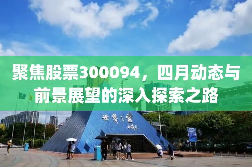 聚焦股票300094，四月动态与前景展望的深入探索之路