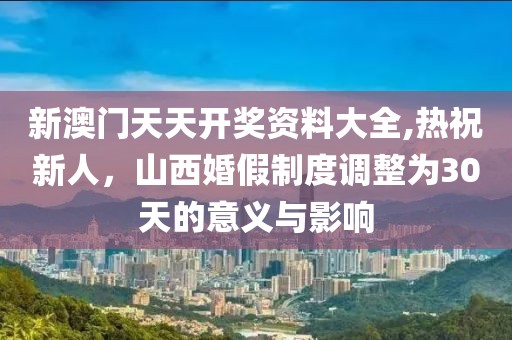 新澳门天天开奖资料大全,热祝新人，山西婚假制度调整为30天的意义与影响