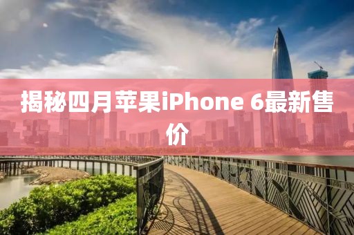 揭秘四月苹果iPhone 6最新售价