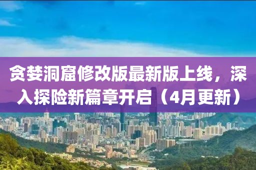 贪婪洞窟修改版最新版上线，深入探险新篇章开启（4月更新）