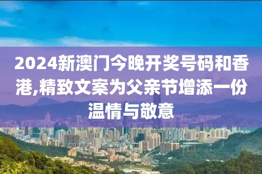 2024新澳门今晚开奖号码和香港,精致文案为父亲节增添一份温情与敬意