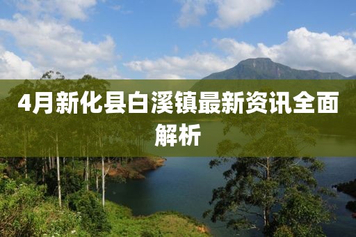 4月新化县白溪镇最新资讯全面解析