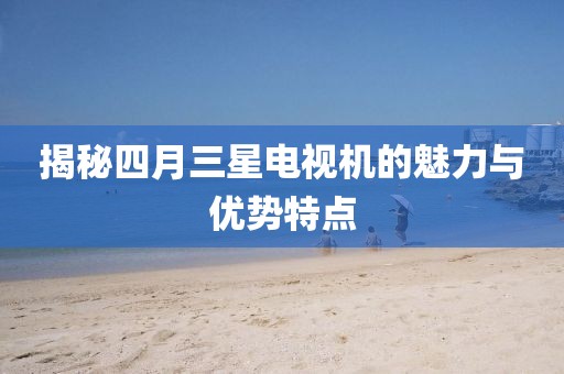 揭秘四月三星电视机的魅力与优势特点