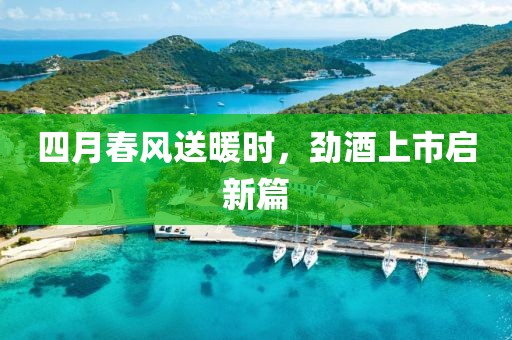四月春风送暖时，劲酒上市启新篇