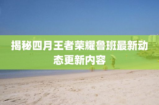 揭秘四月王者荣耀鲁班最新动态更新内容