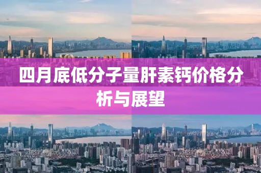 四月底低分子量肝素钙价格分析与展望