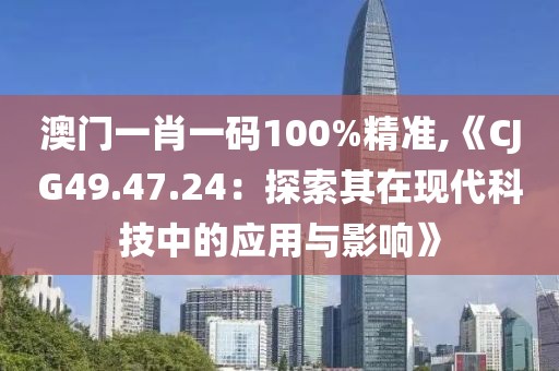 澳门一肖一码100%精准,《CJG49.47.24：探索其在现代科技中的应用与影响》