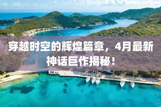 穿越时空的辉煌篇章，4月最新神话巨作揭秘！