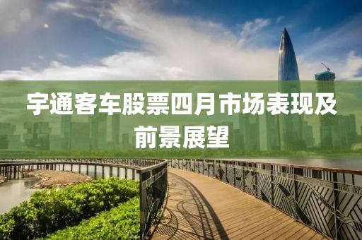 宇通客车股票四月市场表现及前景展望