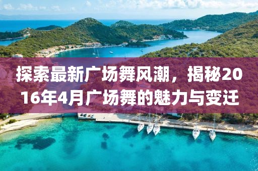 探索最新广场舞风潮，揭秘2016年4月广场舞的魅力与变迁