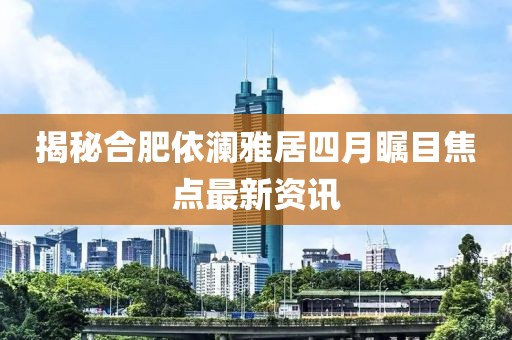 揭秘合肥依澜雅居四月瞩目焦点最新资讯