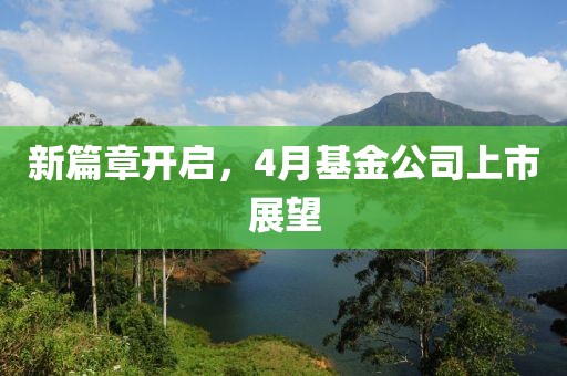 新篇章开启，4月基金公司上市展望
