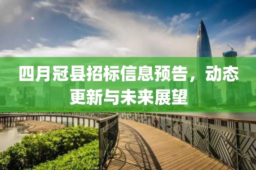四月冠县招标信息预告，动态更新与未来展望