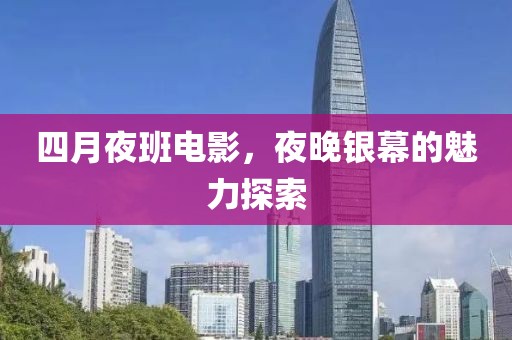 四月夜班电影，夜晚银幕的魅力探索