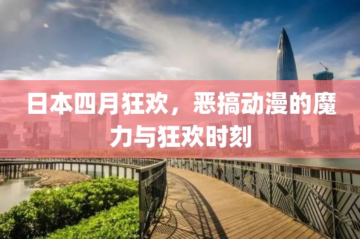 日本四月狂欢，恶搞动漫的魔力与狂欢时刻