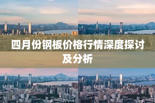 四月份钢板价格行情深度探讨及分析