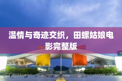 温情与奇迹交织，田螺姑娘电影完整版