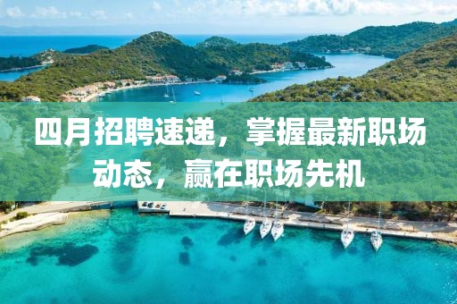 四月招聘速递，掌握最新职场动态，赢在职场先机