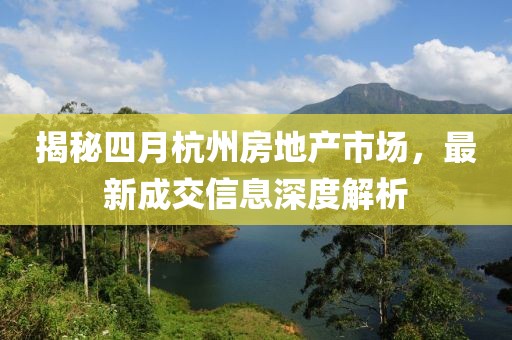揭秘四月杭州房地产市场，最新成交信息深度解析