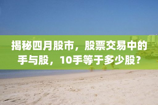揭秘四月股市，股票交易中的手与股，10手等于多少股？