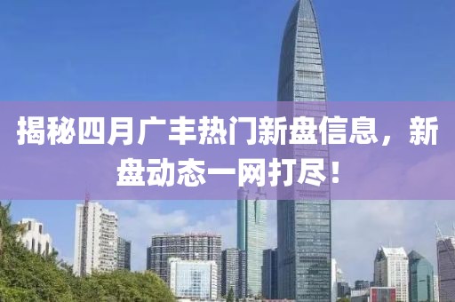 揭秘四月广丰热门新盘信息，新盘动态一网打尽！
